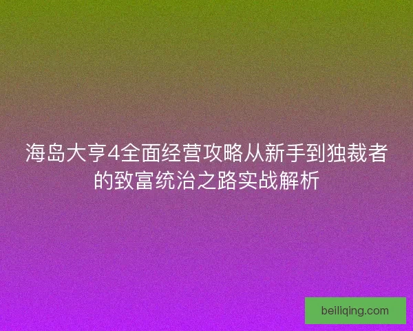 海岛大亨4全面经营攻略从新手到独裁者的致富统治之路实战解析