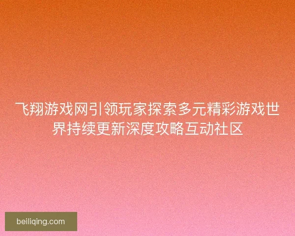 飞翔游戏网引领玩家探索多元精彩游戏世界持续更新深度攻略互动社区