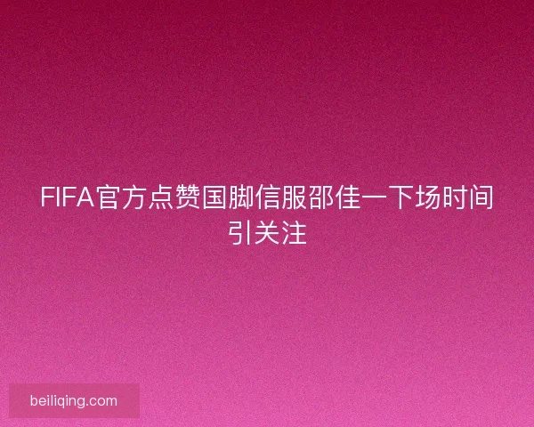 FIFA官方点赞国脚信服邵佳一下场时间引关注