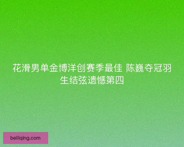 花滑男单金博洋创赛季最佳 陈巍夺冠羽生结弦遗憾第四