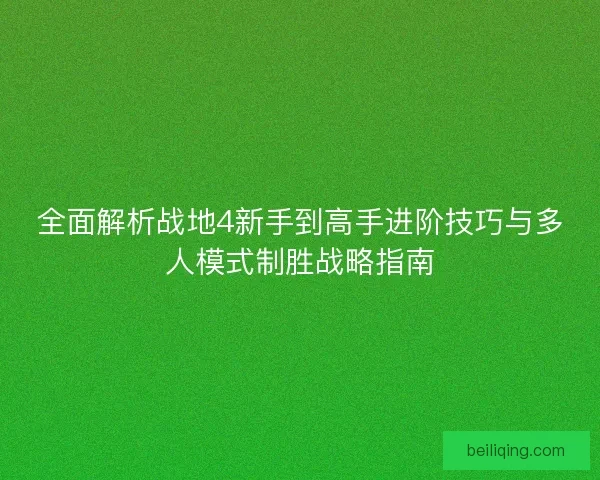 全面解析战地4新手到高手进阶技巧与多人模式制胜战略指南