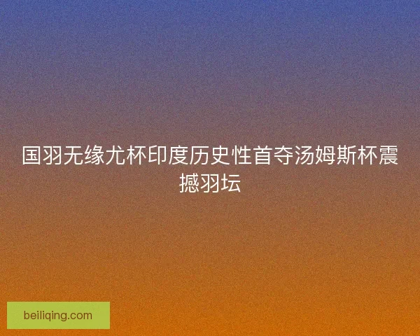国羽无缘尤杯印度历史性首夺汤姆斯杯震撼羽坛