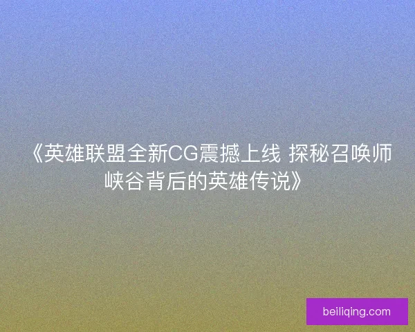 《英雄联盟全新CG震撼上线 探秘召唤师峡谷背后的英雄传说》